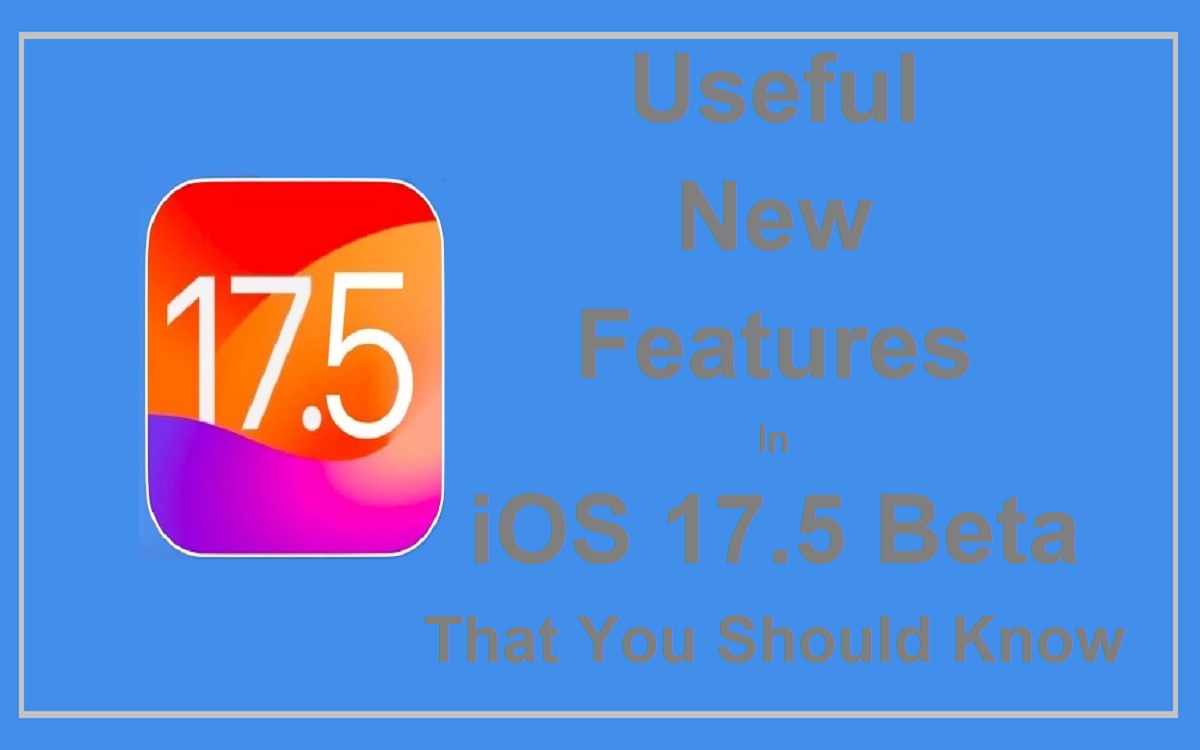 Useful New Features In iOS 17.5 Beta That You Should Know